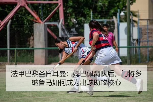 法甲巴黎圣日耳曼：姆巴佩离队后，门将多纳鲁马如何成为出球助攻核心